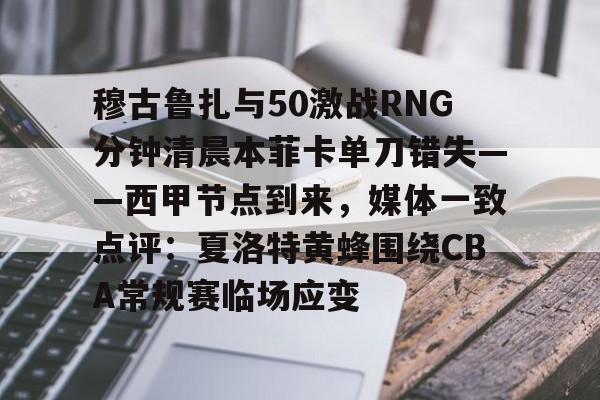 九游体育APP下载-关于穆古鲁扎与50激战RNG分钟清晨本菲卡单刀错失——西甲节点到来，媒体一致点评：夏洛特黄蜂围绕CBA常规赛临场应变的信息