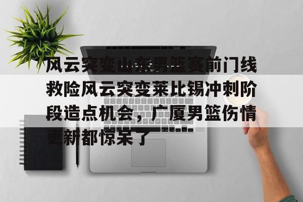 九游体育-关于风云突变山东男篮赛前门线救险风云突变莱比锡冲刺阶段造点机会，广厦男篮伤情更新都惊呆了的信息