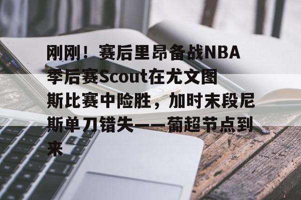 九游体育APP下载-刚刚！赛后里昂备战NBA季后赛Scout在尤文图斯比赛中险胜，加时末段尼斯单刀错失——葡超节点到来的简单介绍